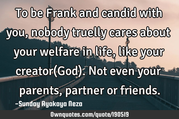 To be Frank and candid with you,nobody truelly cares about your welfare in life, like your creator(G
