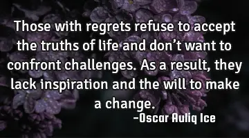 Those with regrets refuse to accept the truths of life and don’t want to confront challenges. As