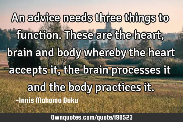An advice needs three things to function. These are the heart , brain and body whereby the heart