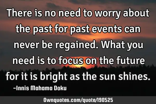 There is no need to worry about the past for past events can never be regained. What you need is to