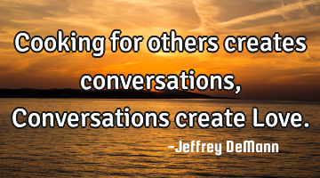 Cooking for others creates conversations, 
Conversations create Love.