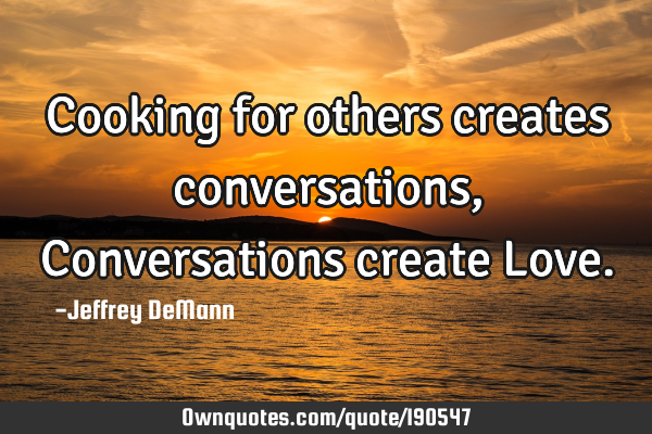 Cooking for others creates conversations, 
Conversations create L