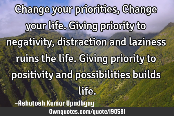 Change your priorities, Change your life.
Giving priority to negativity, distraction and laziness