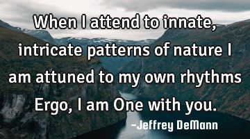 When i attend to innate, intricate patterns of nature
I am attuned to my own rhythms
Ergo, i am O