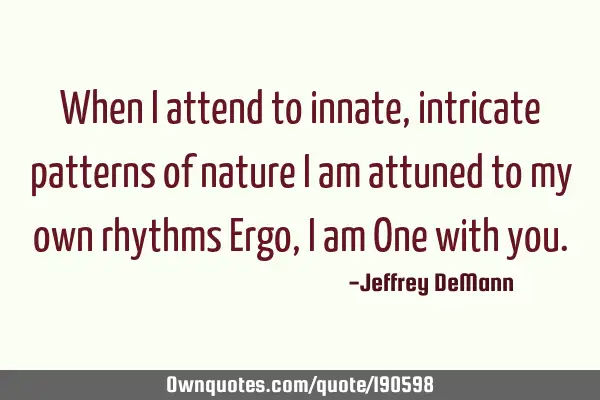 When i attend to innate, intricate patterns of nature
I am attuned to my own rhythms
Ergo, i am O