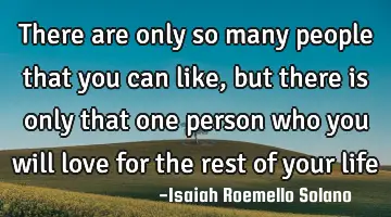 there are only so many people that you can like, but there is only that one person who you will