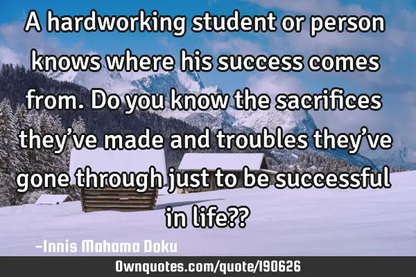 A hardworking student or person knows where his success comes from. Do you know the sacrifices they
