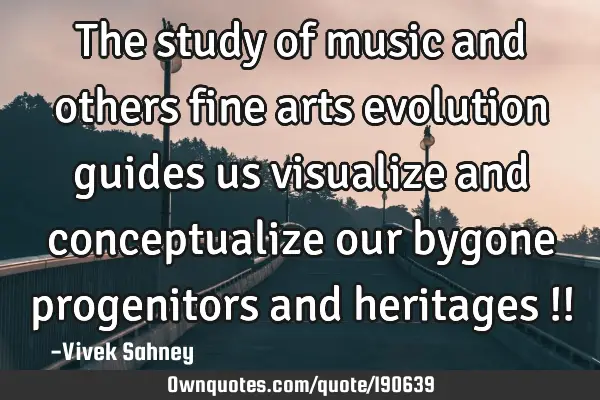 The study of music and others fine arts evolution guides us visualize and conceptualize our bygone