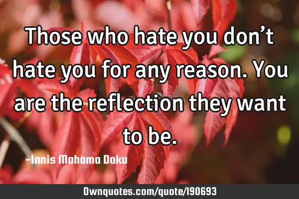 Those who hate you don’t hate you for any reason. You are the reflection they want to