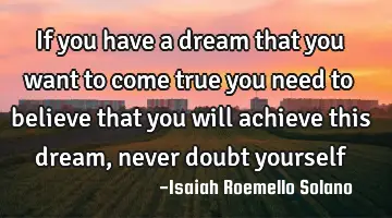 if you have a dream that you want to come true you need to believe that you will achieve this dream,