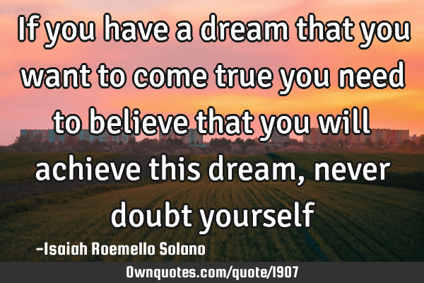 If you have a dream that you want to come true you need to believe that you will achieve this dream,