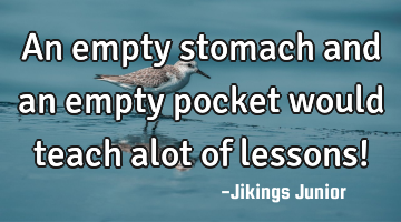 An empty stomach and an empty pocket would teach alot of lessons!