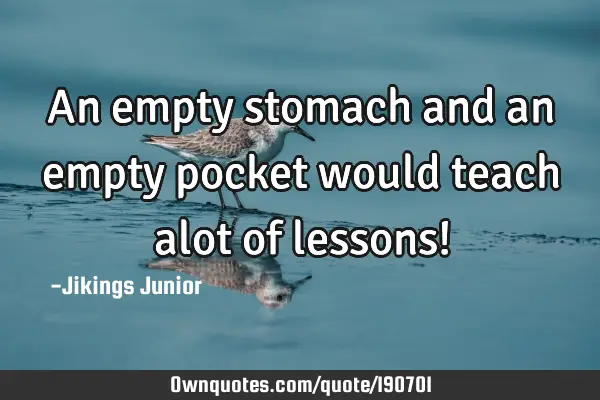 An empty stomach and an empty pocket would teach alot of lessons!