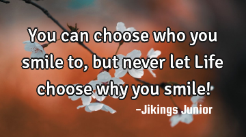 You can choose who you smile to, but never let Life choose why you smile!
