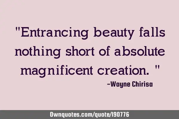 "Entrancing beauty falls nothing short of absolute magnificent creation."