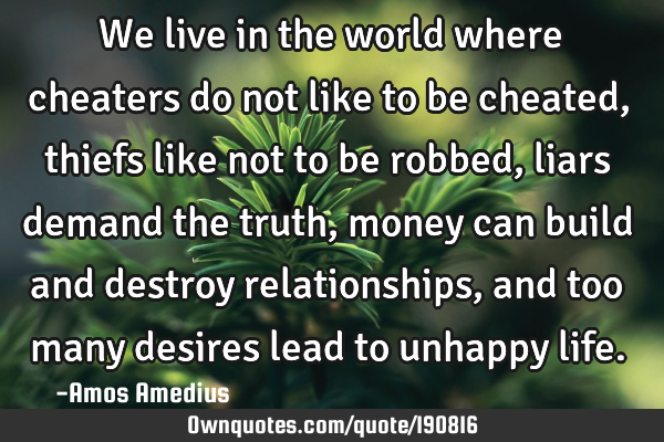 We live in the world where cheaters do not like to be cheated, thiefs like not to be robbed, liars