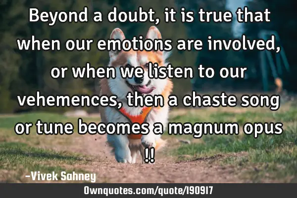 Beyond a doubt, it is true that when our emotions are involved, or when we listen to our vehemences,