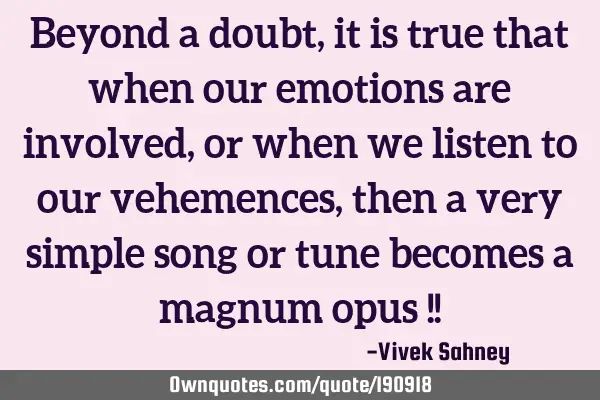 Beyond a doubt, it is true that when our emotions are involved, or when we listen to our vehemences,