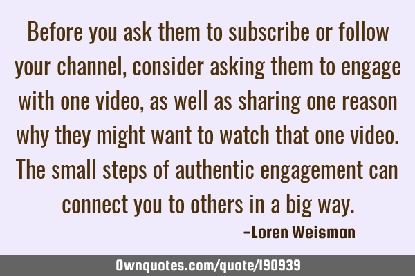 Before you ask them to subscribe or follow your channel, consider asking them to engage with one