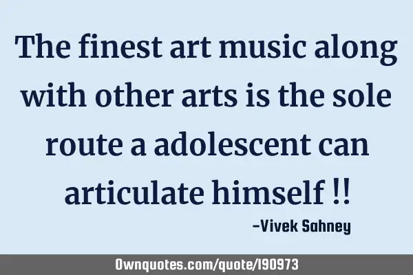 The finest art music 
along with other arts 
is the sole route a 
adolescent can 
articulate