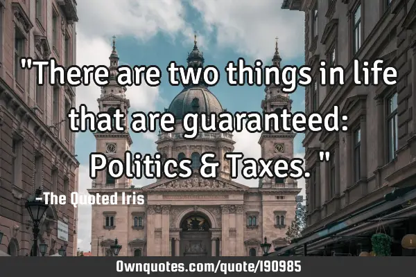 "There are two things in life that are guaranteed: Politics & Taxes."