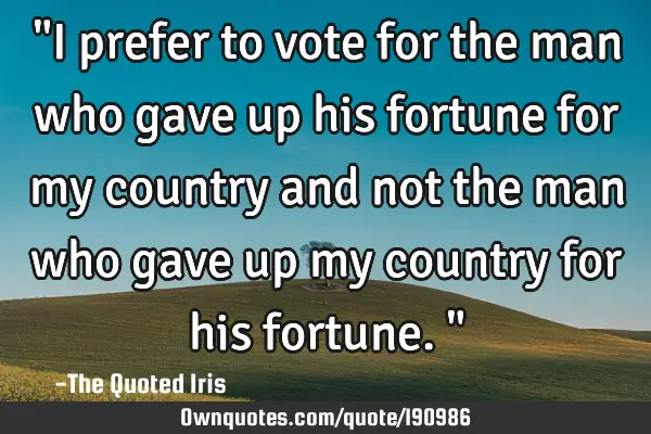 "I prefer to vote for the man who gave up his fortune for my country and not the man who gave up my