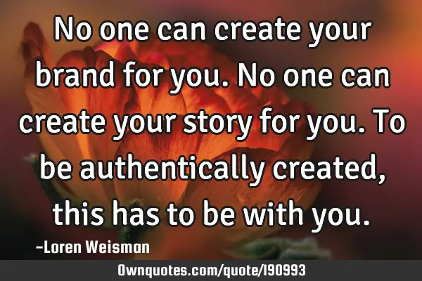 No one can create your brand for you. No one can create your story for you. To be authentically