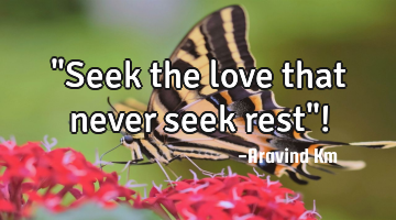 "Seek the love that never seek rest"!