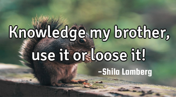 Knowledge my brother, use it or loose it!