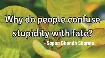Why do people confuse stupidity with fate?
