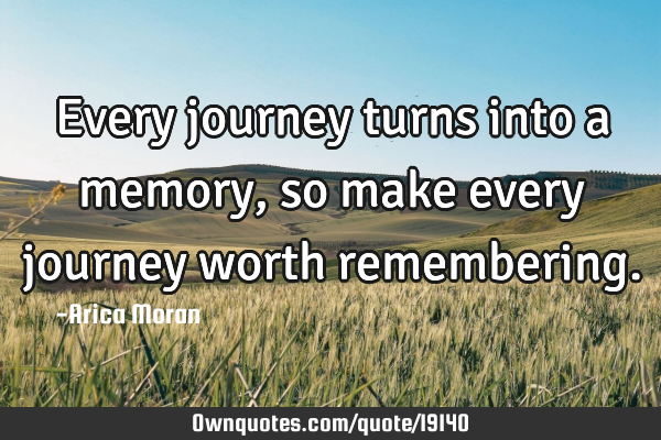 Every journey turns into a memory, so make every journey worth