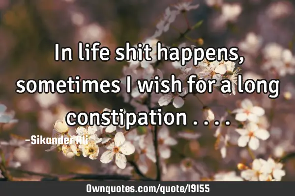 In life shit happens ,sometimes i wish for a long constipation
