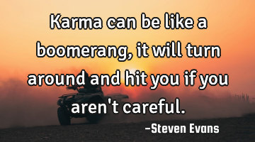 Karma can be like a boomerang, it will turn around and hit you if you aren