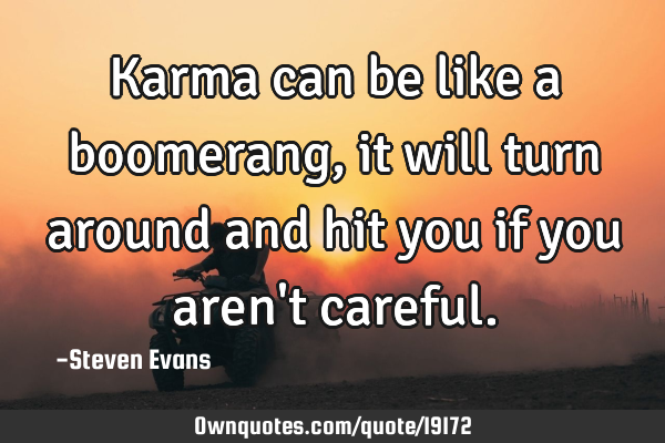 Karma can be like a boomerang, it will turn around and hit you if you aren