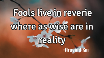 Fools live in reverie where as wise are in reality