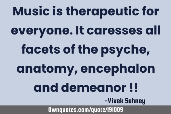 Music is therapeutic
for everyone. It caresses
 all facets of the psyche, anatomy, encephalon
