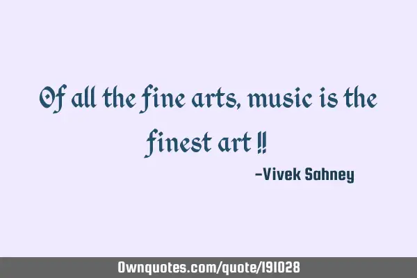 Of all the fine arts, music is the finest art !!