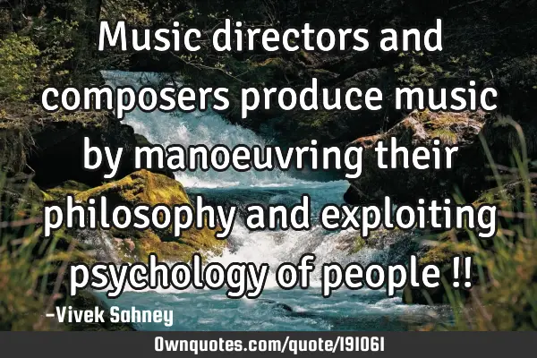 Music directors and composers produce music by manoeuvring their philosophy and exploiting