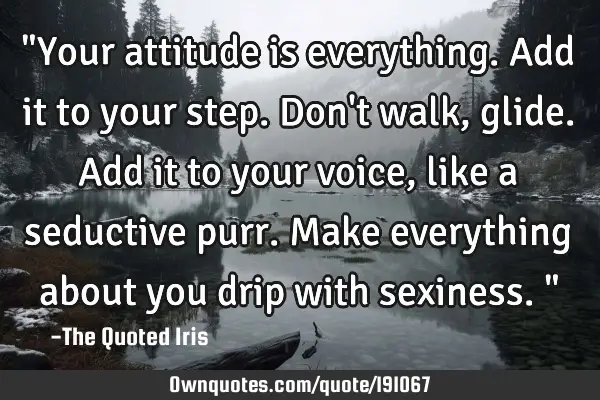"Your attitude is everything. Add it to your step. Don