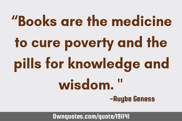 “Books are the medicine to cure poverty and the pills for knowledge and wisdom."