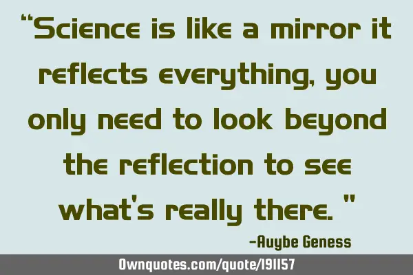 “Science is like a mirror it reflects everything,you only need to look beyond the reflection to