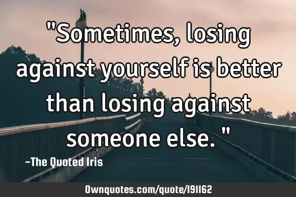 "Sometimes, losing against yourself is better than losing against someone else."