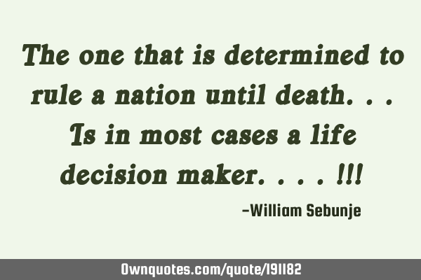 The one that is determined to rule a nation until death...is in most cases a life decision