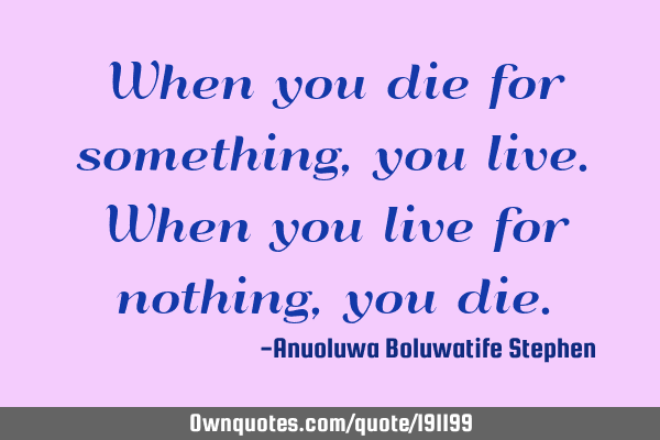 When you die for something, you live. When you live for nothing, you