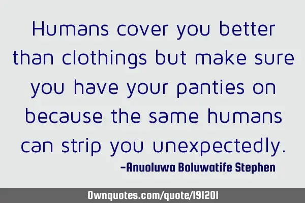 Humans cover you better than clothings but make sure you have your panties on because the same