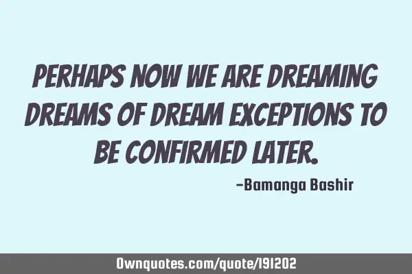 Perhaps now we are dreaming dreams of dream exceptions to be confirmed