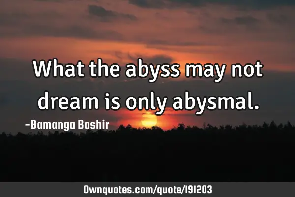 What the abyss may not dream is only