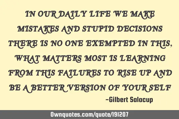 IN OUR  DAILY  LIFE WE MAKE MISTAKES AND STUPID DECISIONS THERE IS NO ONE EXEMPTED  IN THIS, WHAT MA