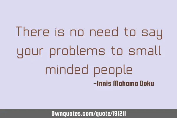 There is no need to say your problems to small minded