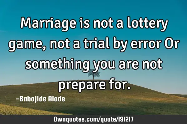 Marriage is not a lottery game, not a trial by error Or something you are not prepare